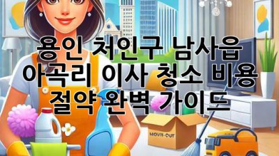 용인 처인구 남사읍 아곡리 이사 청소 비용 절약 완벽 가이드!