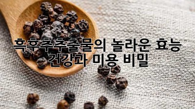 흑후추추출물의 놀라운 효능! 건강과 미용 비밀